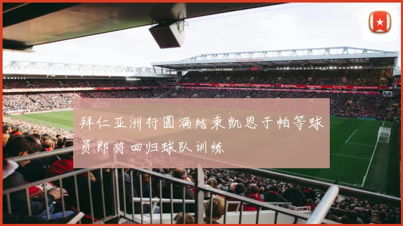 拜仁亚洲行圆满结束凯恩于帕等球员即将回归球队训练