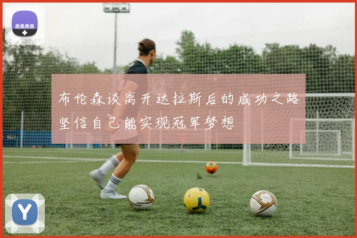 布伦森谈离开达拉斯后的成功之路坚信自己能实现冠军梦想