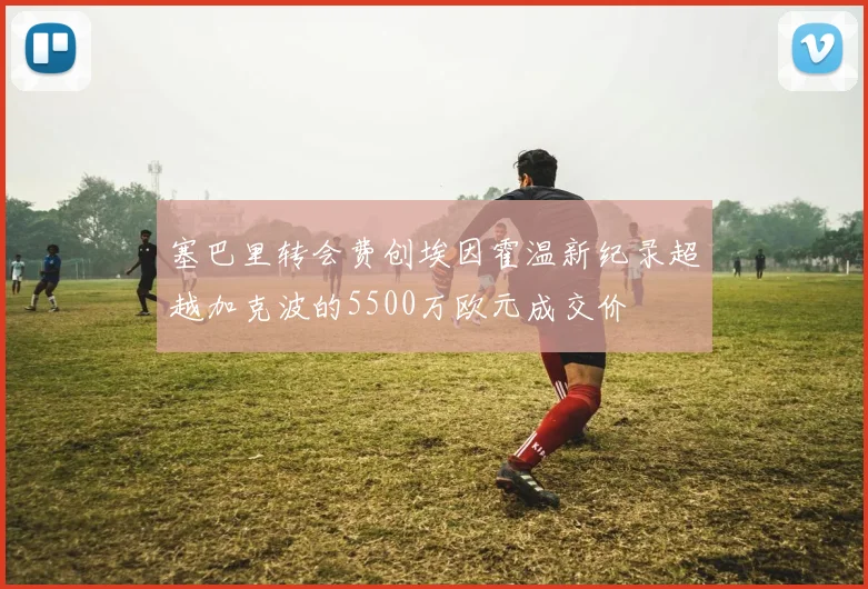 塞巴里转会费创埃因霍温新纪录超越加克波的5500万欧元成交价