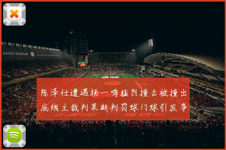 陈泽仕遭遇杨一鸣猛烈撞击被撞出底线主裁判果断判罚球门球引发争议