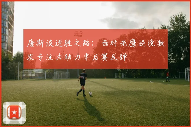 唐斯谈连胜之路：面对老鹰逆境激发专注力助力季后赛反弹