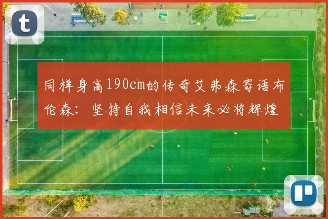 同样身高190cm的传奇艾弗森寄语布伦森：坚持自我相信未来必将辉煌