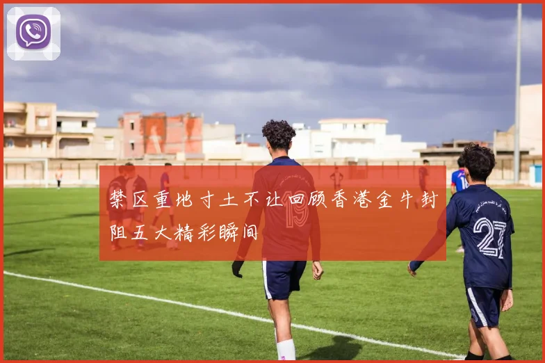 禁区重地寸土不让回顾香港金牛封阻五大精彩瞬间