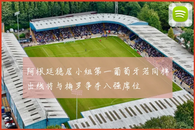 阿根廷稳居小组第一葡萄牙若同样出线将与梅罗争夺八强席位