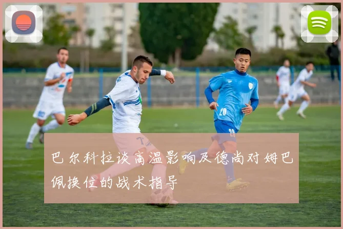 巴尔科拉谈高温影响及德尚对姆巴佩换位的战术指导