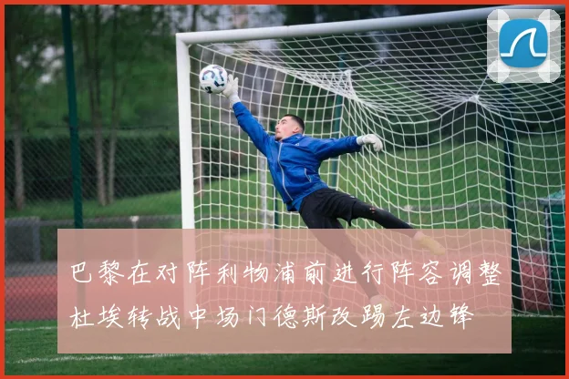 巴黎在对阵利物浦前进行阵容调整杜埃转战中场门德斯改踢左边锋