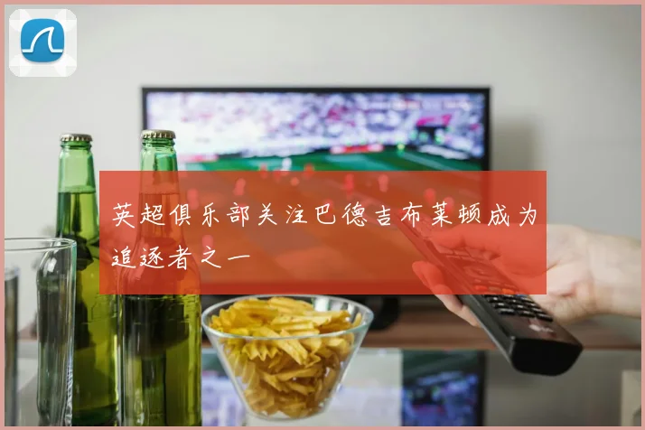 英超俱乐部关注巴德吉布莱顿成为追逐者之一