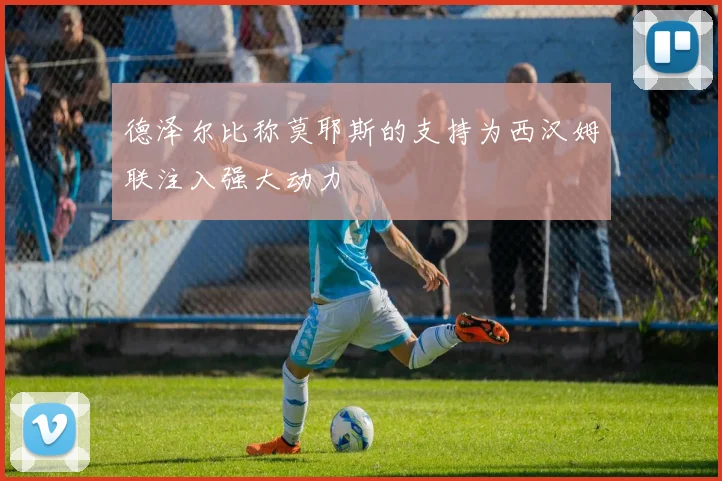 德泽尔比称莫耶斯的支持为西汉姆联注入强大动力