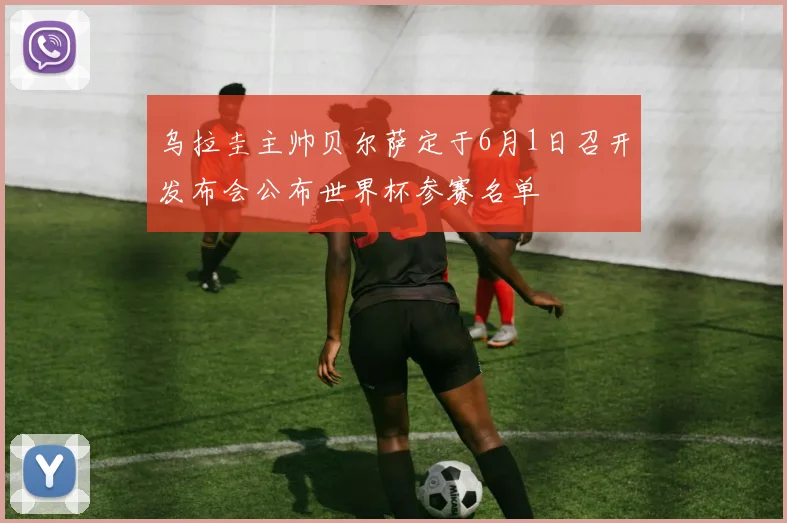 乌拉圭主帅贝尔萨定于6月1日召开发布会公布世界杯参赛名单