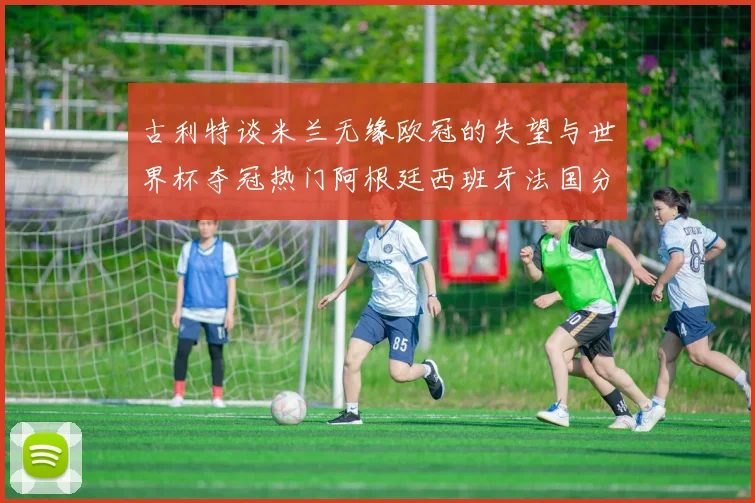 古利特谈米兰无缘欧冠的失望与世界杯夺冠热门阿根廷西班牙法国分析
