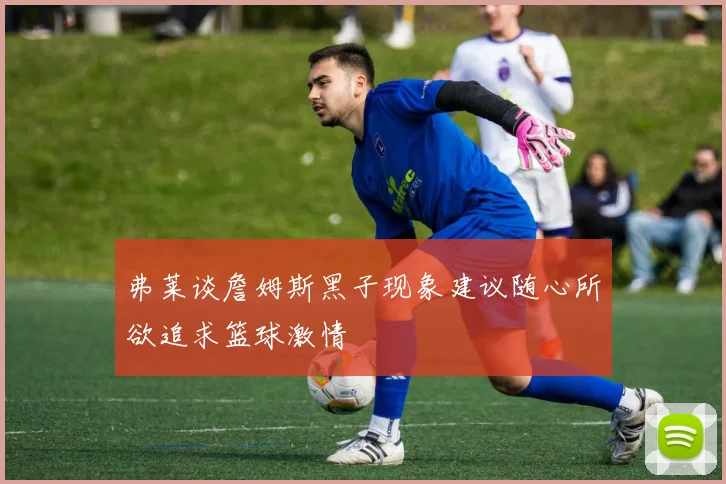 弗莱谈詹姆斯黑子现象建议随心所欲追求篮球激情