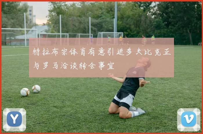 特拉布宗体育有意引进多夫比克正与罗马洽谈转会事宜