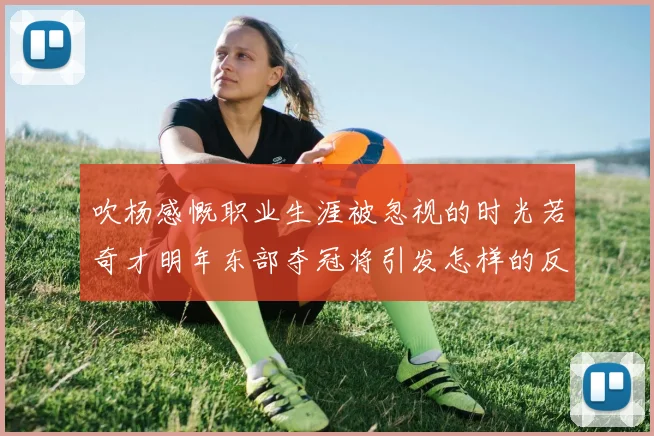 吹杨感慨职业生涯被忽视的时光若奇才明年东部夺冠将引发怎样的反响