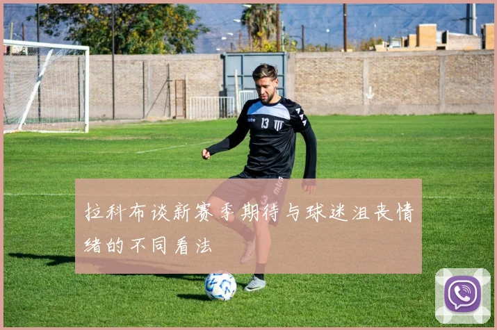 拉科布谈新赛季期待与球迷沮丧情绪的不同看法