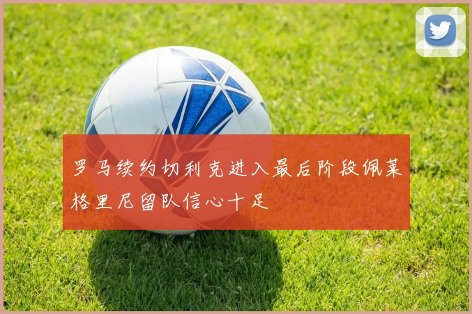 罗马续约切利克进入最后阶段佩莱格里尼留队信心十足