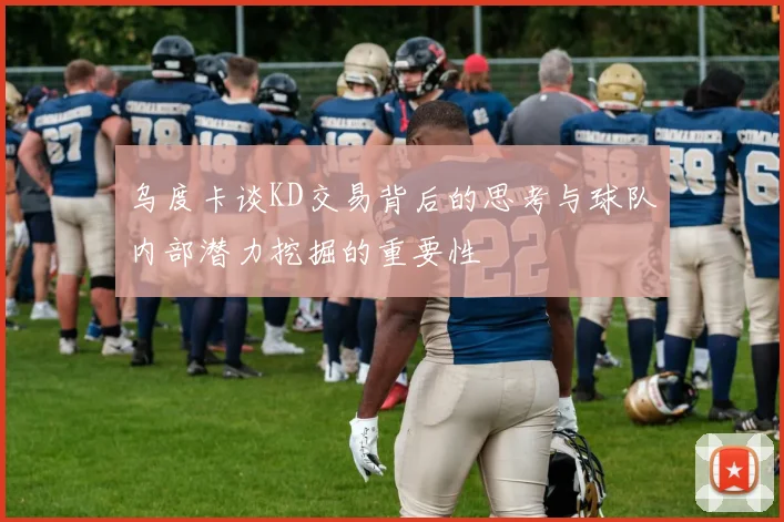 乌度卡谈KD交易背后的思考与球队内部潜力挖掘的重要性