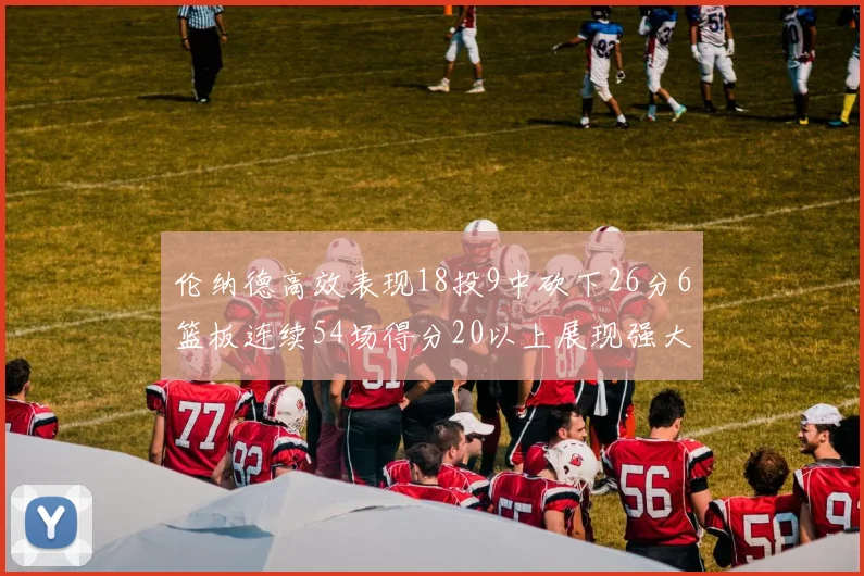 伦纳德高效表现18投9中砍下26分6篮板连续54场得分20以上展现强大实力