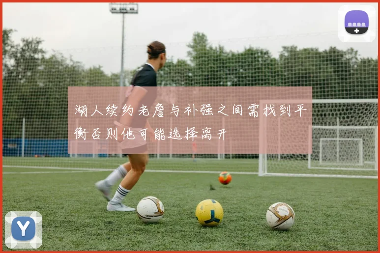 湖人续约老詹与补强之间需找到平衡否则他可能选择离开