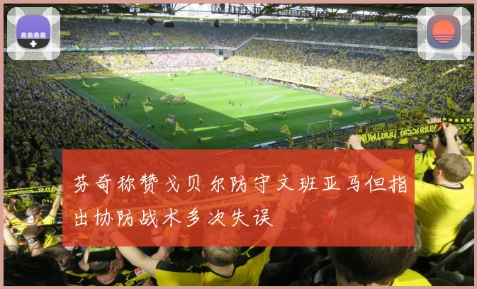 芬奇称赞戈贝尔防守文班亚马但指出协防战术多次失误