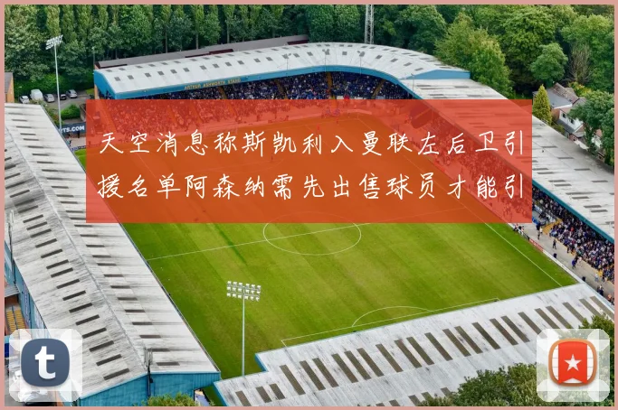 天空消息称斯凯利入曼联左后卫引援名单阿森纳需先出售球员才能引援