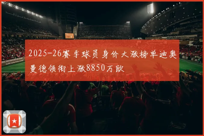2025-26赛季球员身价大涨榜单迪奥曼德领衔上涨8850万欧