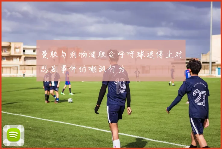 曼联与利物浦联合呼吁球迷停止对悲剧事件的嘲讽行为