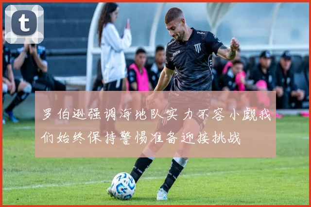 罗伯逊强调海地队实力不容小觑我们始终保持警惕准备迎接挑战