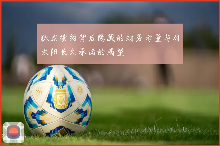 狄龙续约背后隐藏的财务考量与对太阳长久承诺的渴望