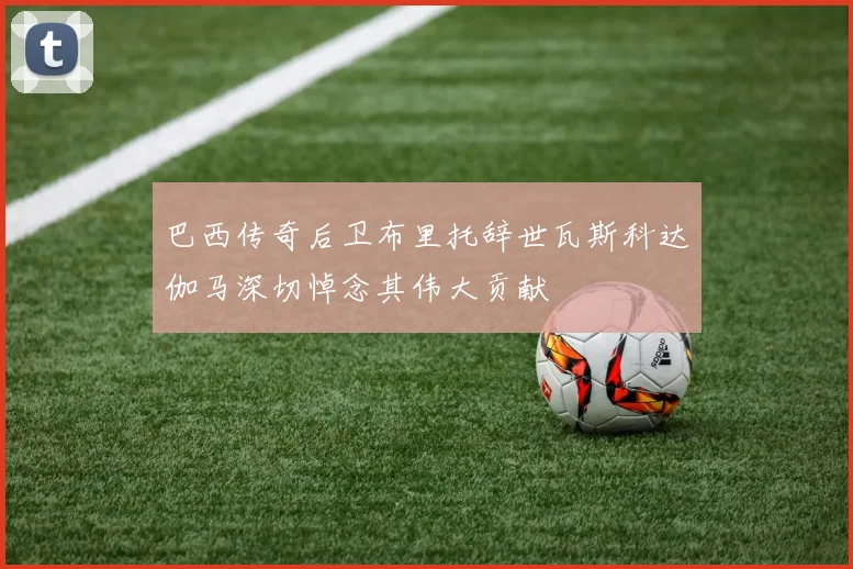 巴西传奇后卫布里托辞世瓦斯科达伽马深切悼念其伟大贡献