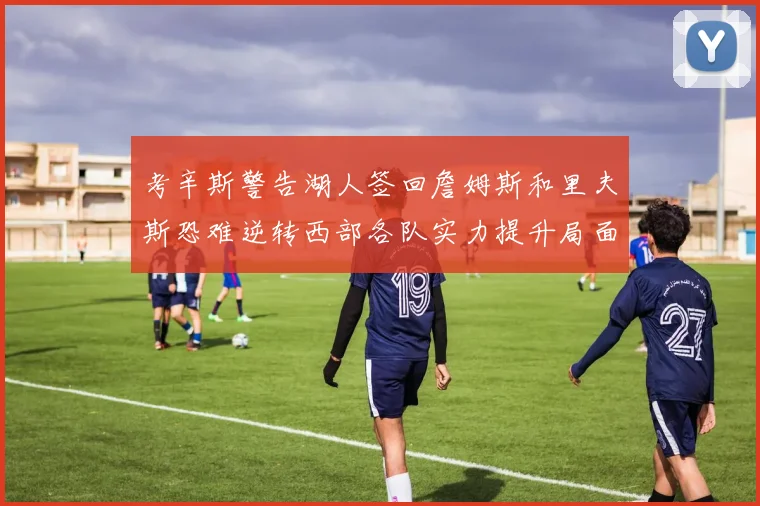 考辛斯警告湖人签回詹姆斯和里夫斯恐难逆转西部各队实力提升局面