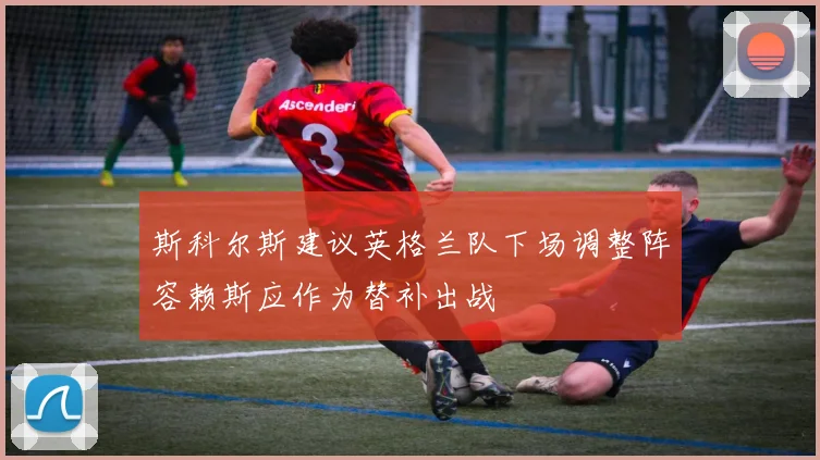 斯科尔斯建议英格兰队下场调整阵容赖斯应作为替补出战