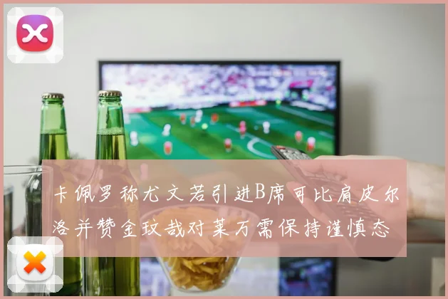 卡佩罗称尤文若引进B席可比肩皮尔洛并赞金玟哉对莱万需保持谨慎态度