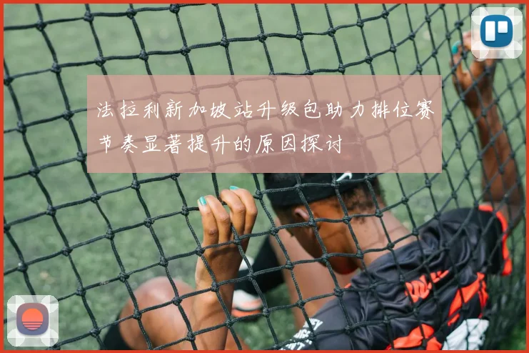 法拉利新加坡站升级包助力排位赛节奏显著提升的原因探讨