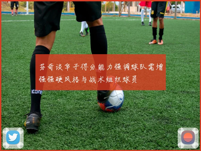 芬奇谈华子得分能力强调球队需增强强硬风格与战术组织球员