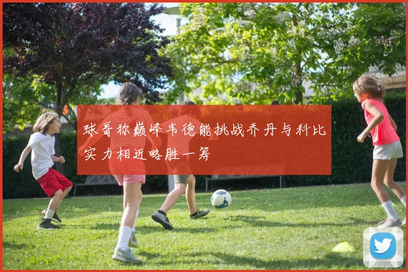 球哥称巅峰韦德能挑战乔丹与科比实力相近略胜一筹