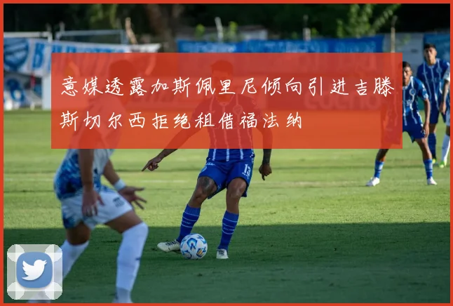意媒透露加斯佩里尼倾向引进吉滕斯切尔西拒绝租借福法纳