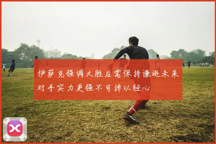 伊萨克强调大胜后需保持谦逊未来对手实力更强不可掉以轻心