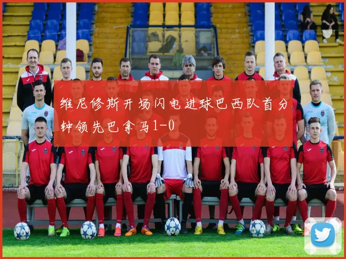 维尼修斯开场闪电进球巴西队首分钟领先巴拿马1-0