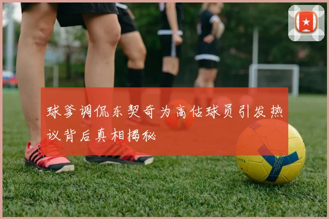 球爹调侃东契奇为高估球员引发热议背后真相揭秘