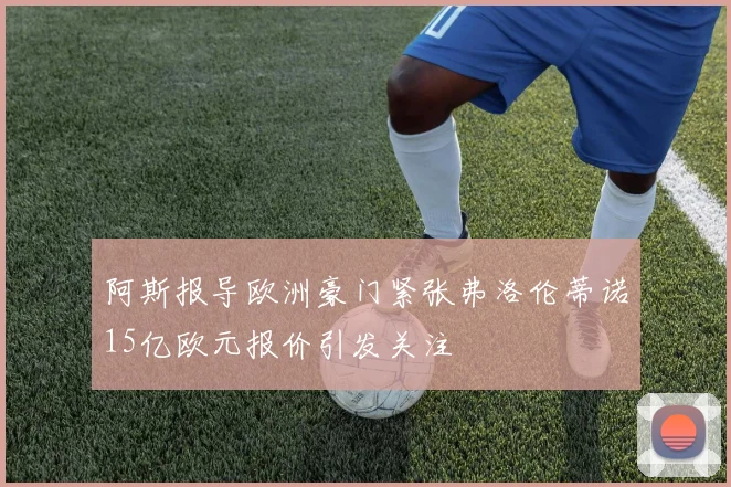 阿斯报导欧洲豪门紧张弗洛伦蒂诺15亿欧元报价引发关注