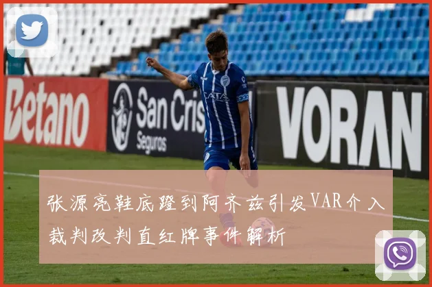 张源亮鞋底蹬到阿齐兹引发VAR介入裁判改判直红牌事件解析