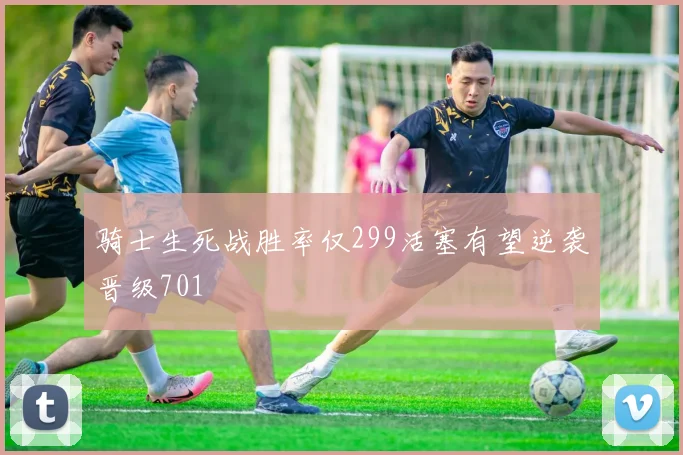 骑士生死战胜率仅299活塞有望逆袭晋级701